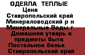 ОДЕЯЛА  ТЕПЛЫЕ › Цена ­ 3 500 - Ставропольский край, Минераловодский р-н, Минеральные Воды г. Домашняя утварь и предметы быта » Постельное белье   . Ставропольский край